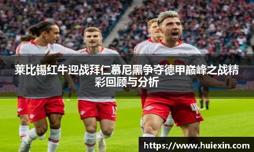 莱比锡红牛迎战拜仁慕尼黑争夺德甲巅峰之战精彩回顾与分析
