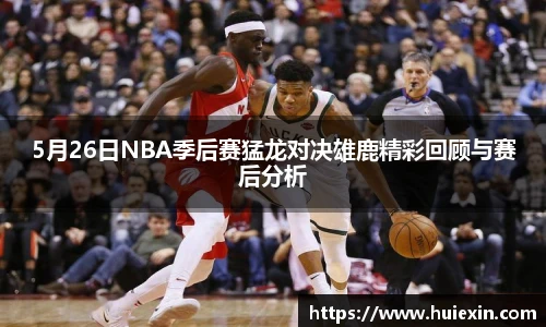 5月26日NBA季后赛猛龙对决雄鹿精彩回顾与赛后分析