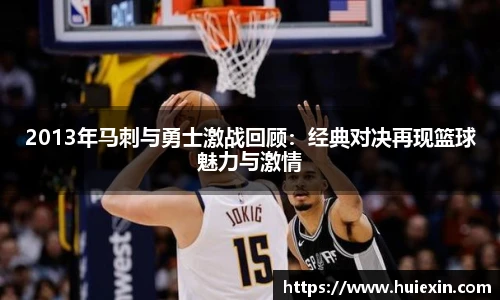 2013年马刺与勇士激战回顾：经典对决再现篮球魅力与激情
