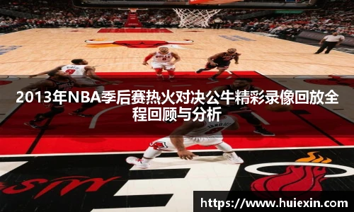 2013年NBA季后赛热火对决公牛精彩录像回放全程回顾与分析