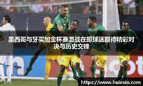 墨西哥与牙买加金杯赛激战在即球迷期待精彩对决与历史交锋