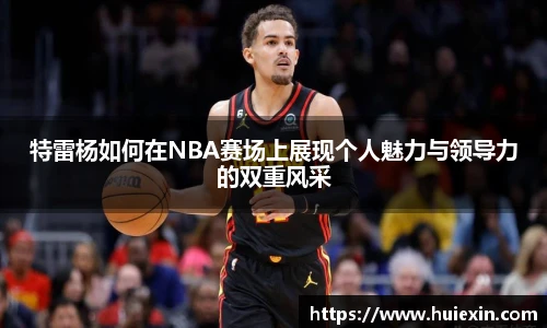 特雷杨如何在NBA赛场上展现个人魅力与领导力的双重风采