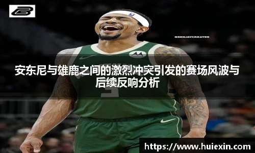 安东尼与雄鹿之间的激烈冲突引发的赛场风波与后续反响分析