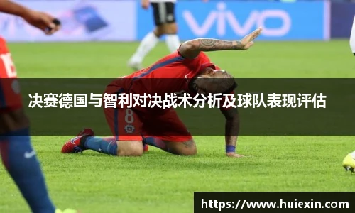 决赛德国与智利对决战术分析及球队表现评估