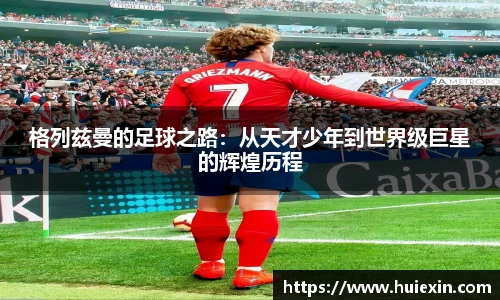 格列兹曼的足球之路：从天才少年到世界级巨星的辉煌历程
