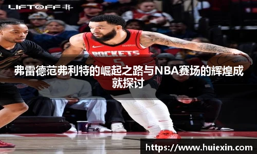 弗雷德范弗利特的崛起之路与NBA赛场的辉煌成就探讨