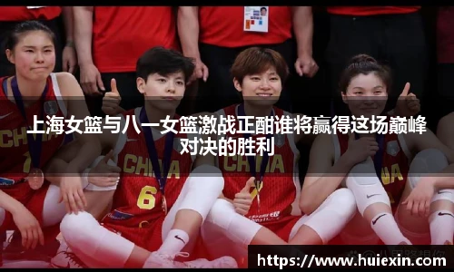 上海女篮与八一女篮激战正酣谁将赢得这场巅峰对决的胜利